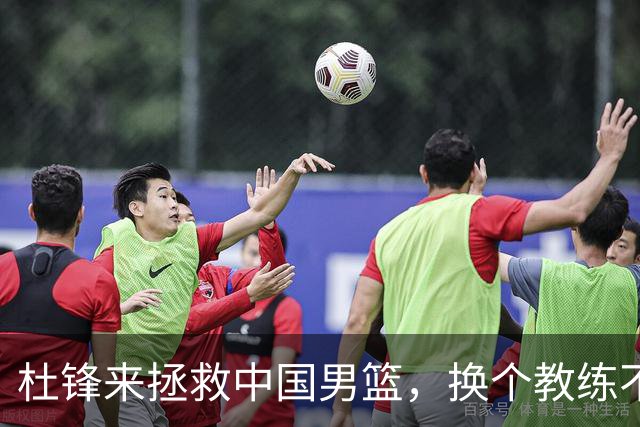 杜锋来拯救中国男篮，换个教练不如换个心情！